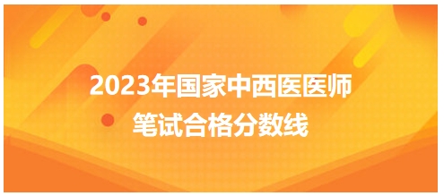 2023年國(guó)家中西醫(yī)醫(yī)師筆試合格分?jǐn)?shù)線6