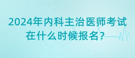 2024年內(nèi)科主治醫(yī)師考試在什么時(shí)候報(bào)名？