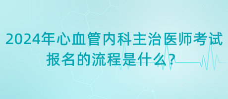 2024年心血管內(nèi)科主治醫(yī)師考試報(bào)名的流程是什么？