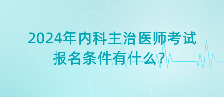 2024年內(nèi)科主治醫(yī)師考試報名條件有什么？