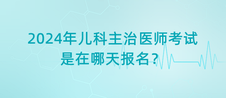 2024年兒科主治醫(yī)師考試是在哪天報(bào)名？