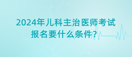 2024年兒科主治醫(yī)師考試報(bào)名要什么條件？