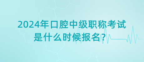 2024年口腔中級職稱考試是什么時候報名？