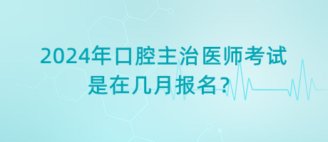 2024年口腔主治醫(yī)師考試是在幾月報名？