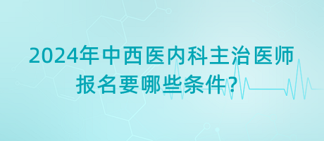 2024年中西醫(yī)內(nèi)科主治醫(yī)師報名要哪些條件？