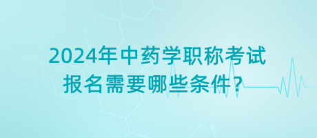 2024年中藥學(xué)職稱考試報(bào)名需要哪些條件？