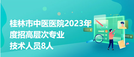 桂林市中醫(yī)醫(yī)院2023年度招高層次專業(yè)技術(shù)人員8人