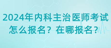 2024年內(nèi)科主治醫(yī)師考試怎么報(bào)名？在哪報(bào)名？