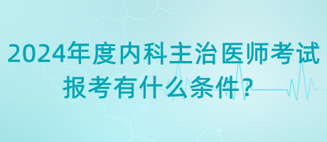 2024年度內(nèi)科主治醫(yī)師考試報考有什么條件？