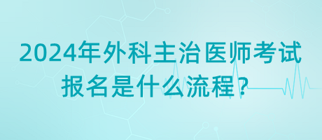 2024年外科主治醫(yī)師考試報(bào)名是什么流程？