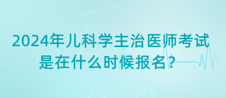 2024年兒科學(xué)主治醫(yī)師考試是在什么時候報名？