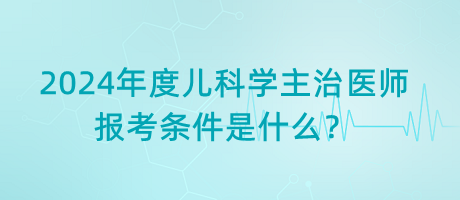 2024年度兒科學(xué)主治醫(yī)師報(bào)考條件是什么？