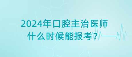 2024年口腔主治醫(yī)師什么時候能報考？