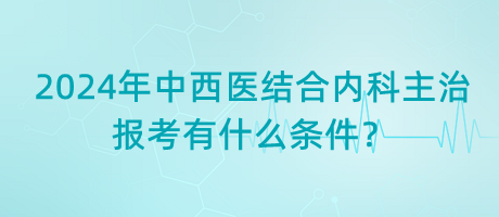 2024年中西醫(yī)結(jié)合內(nèi)科主治報(bào)考有什么條件？