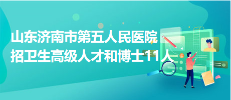 山東濟南市第五人民醫(yī)院招衛(wèi)生高級人才和博士11人