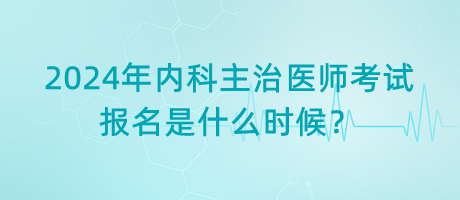 2024年內(nèi)科主治醫(yī)師考試報名是什么時候？
