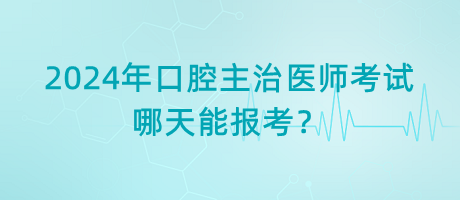 2024年口腔主治醫(yī)師考試哪天能報(bào)考？