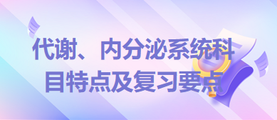 代謝、內(nèi)分泌系統(tǒng)科目特點及復(fù)習(xí)要點