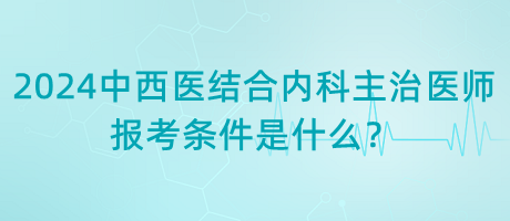 2024年中西醫(yī)結(jié)合內(nèi)科主治醫(yī)師報考條件是什么？