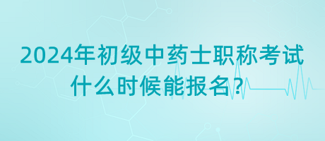 2024年初級(jí)中藥士職稱考試什么時(shí)候能報(bào)名？