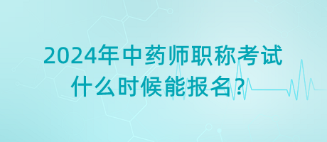 2024年中藥師職稱考試什么時(shí)候能報(bào)名？