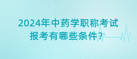 2024年中藥學(xué)職稱考試報(bào)考有哪些條件？