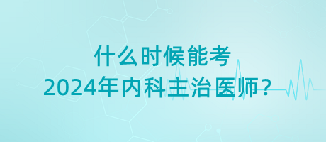 什么時(shí)候能考2024年內(nèi)科主治醫(yī)師？