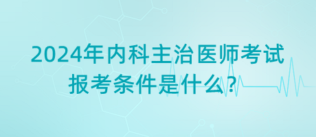 2024年內(nèi)科主治醫(yī)師考試報考條件是什么？