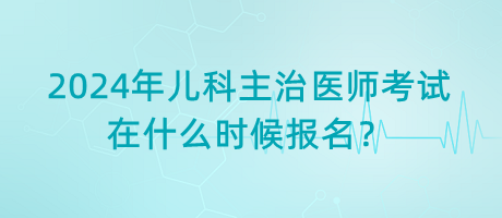 2024年兒科主治醫(yī)師考試在什么時(shí)候報(bào)名？