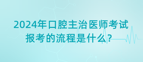 2024年口腔主治醫(yī)師考試報(bào)考的流程是什么？