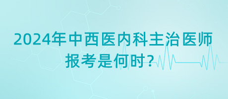 2024年中西醫(yī)內(nèi)科主治醫(yī)師報考是何時？