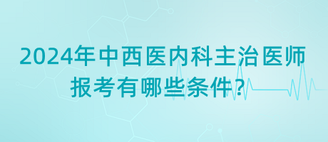 2024年中西醫(yī)內(nèi)科主治醫(yī)師報(bào)考有哪些條件？