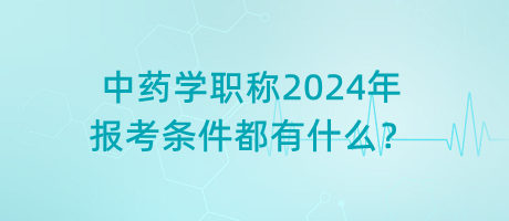 中藥學(xué)職稱2024年報(bào)考條件都有什么？