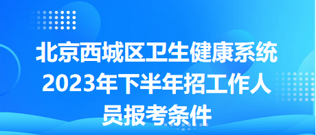 北京西城區(qū)衛(wèi)生健康系統(tǒng)2023年下半年招工作人員報考條件