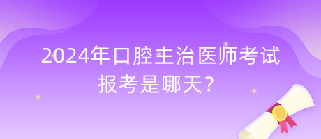 2024年口腔主治醫(yī)師考試報(bào)考是哪天？