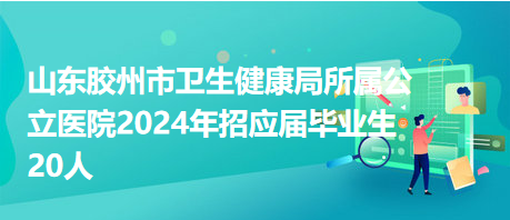 山東膠州市衛(wèi)生健康局所屬公立醫(yī)院2024年招應屆畢業(yè)生20人