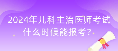 2024年兒科主治醫(yī)師考試什么時(shí)候能報(bào)考？