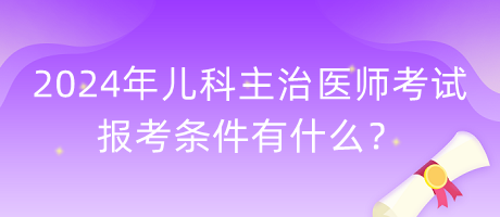 2024年兒科主治醫(yī)師考試報考條件有什么？