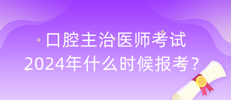 口腔主治醫(yī)師考試2024年什么時候報考？