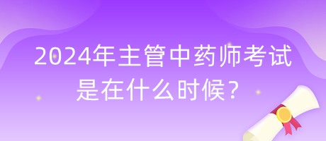 2024年主管中藥師考試是在什么時候? 2024年主管中藥師考試是在什么時候?