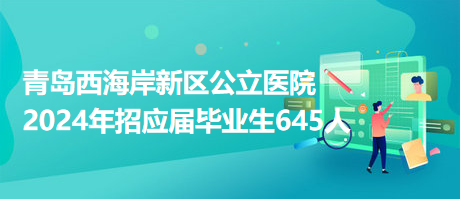 青島西海岸新區(qū)公立醫(yī)院2024年招應屆畢業(yè)生645人