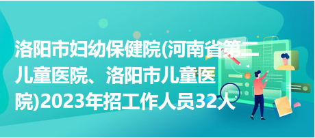 洛陽市婦幼保健院(河南省第二兒童醫(yī)院、洛陽市兒童醫(yī)院)2023年招工作人員32人