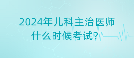 2024年兒科主治醫(yī)師什么時(shí)候考試？