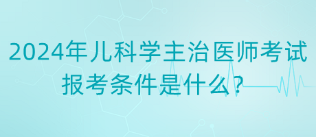 2024年度兒科學(xué)主治醫(yī)師考試報(bào)考條件是什么？