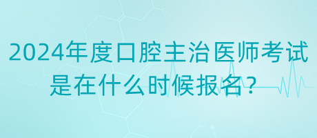 2024年度口腔主治醫(yī)師考試是在什么時候報名？