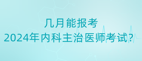 幾月能報(bào)考2024年內(nèi)科主治醫(yī)師考試？