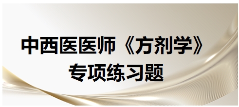 中西醫(yī)醫(yī)師《方劑學(xué)》專(zhuān)項(xiàng)練習(xí)題2