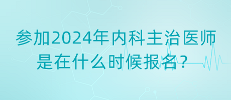 參加2024年內(nèi)科主治醫(yī)師是在什么時候報名？