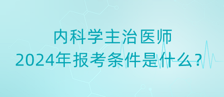 內(nèi)科學(xué)主治醫(yī)師2024年報(bào)考條件是什么？