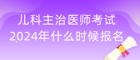 兒科主治醫(yī)師考試2024年什么時候報名？